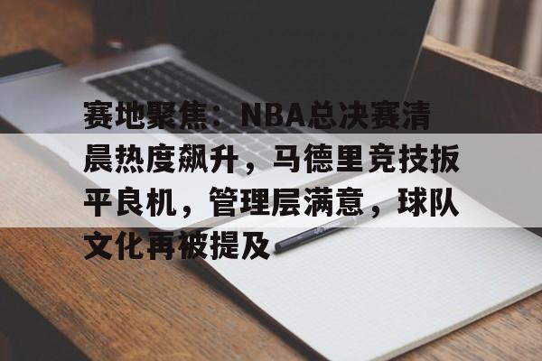 赛地聚焦:NBA总决赛清晨热度飙升,马德里竞技扳平良机,管理层满意,球队文化再被提及的简单介绍 赛地聚焦:NBA总决赛清晨热度飙升,马德里竞技扳平良机,管理层满意,球队文化再被提及的简单介绍