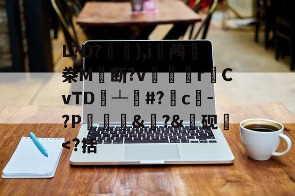 关于L?D?覗	),i鸬偙桊M	断?v顳垻r鈹CvTD書┴#?	c笎-?P塋蜅碸&鎊?&誩砚卻<?括的信息